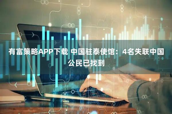 有富策略APP下载 中国驻泰使馆：4名失联中国公民已找到