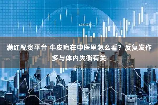 满红配资平台 牛皮癣在中医里怎么看？反复发作多与体内失衡有关